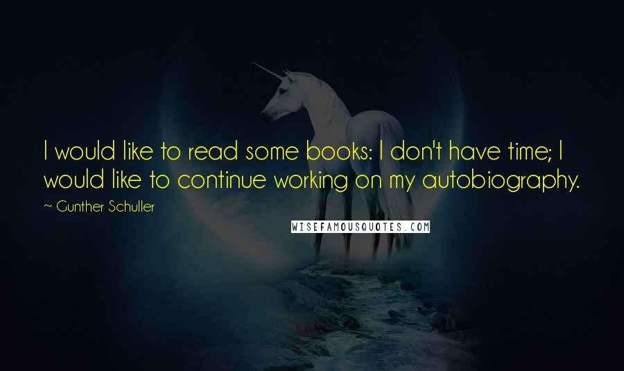 Gunther Schuller Quotes: I would like to read some books: I don't have time; I would like to continue working on my autobiography.