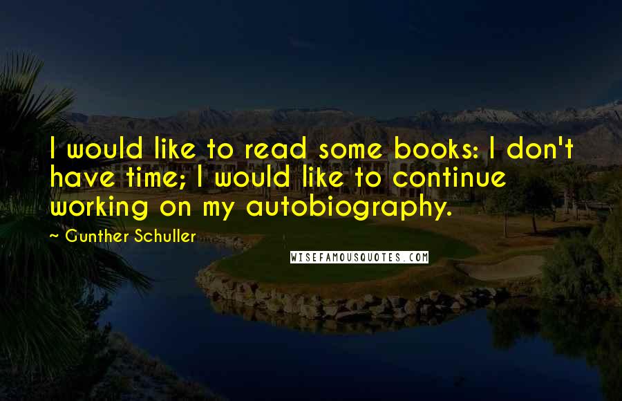 Gunther Schuller Quotes: I would like to read some books: I don't have time; I would like to continue working on my autobiography.