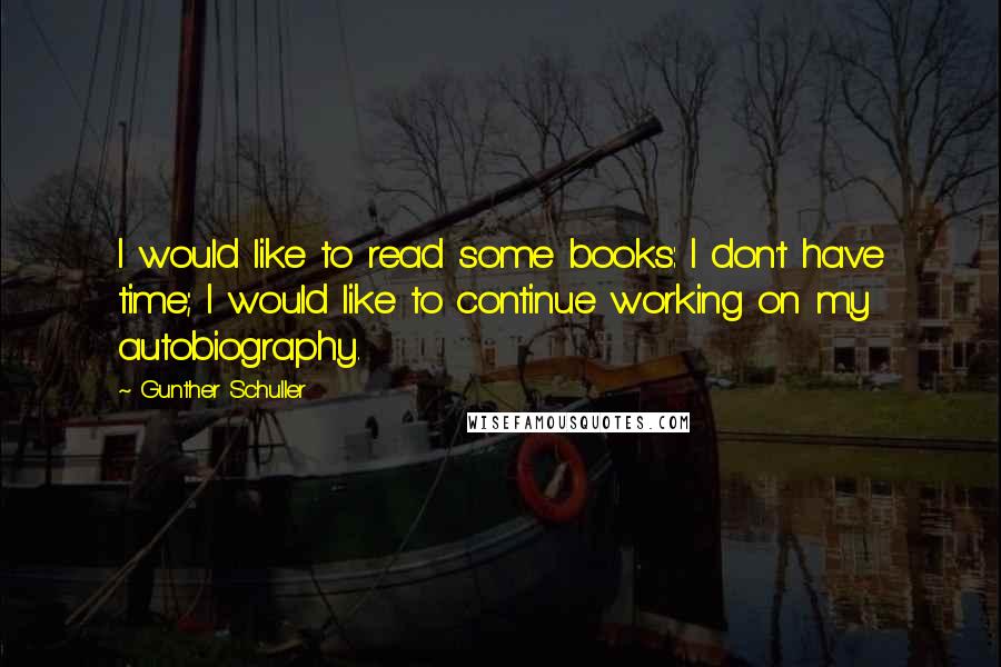 Gunther Schuller Quotes: I would like to read some books: I don't have time; I would like to continue working on my autobiography.