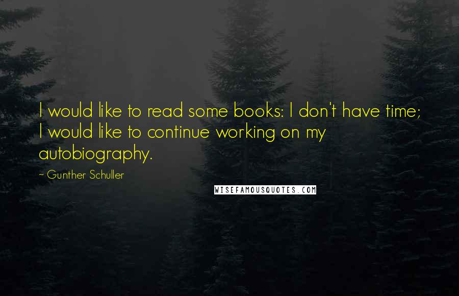 Gunther Schuller Quotes: I would like to read some books: I don't have time; I would like to continue working on my autobiography.