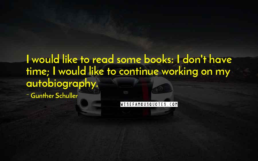 Gunther Schuller Quotes: I would like to read some books: I don't have time; I would like to continue working on my autobiography.