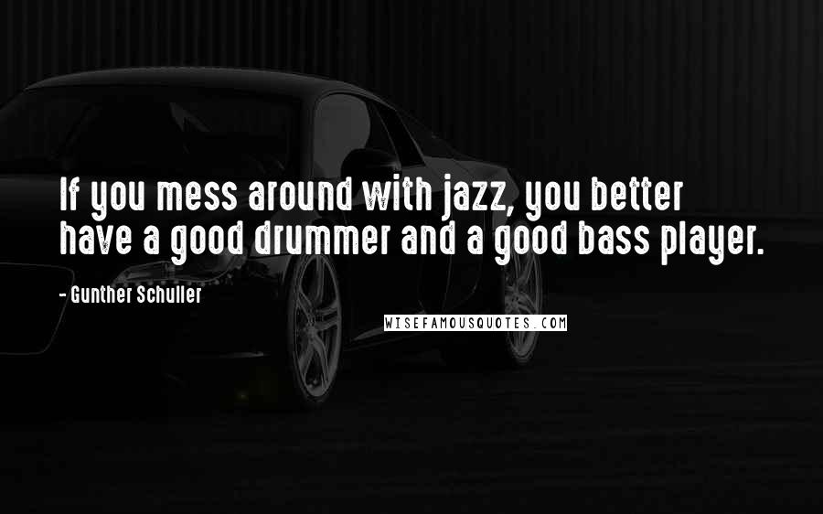 Gunther Schuller Quotes: If you mess around with jazz, you better have a good drummer and a good bass player.