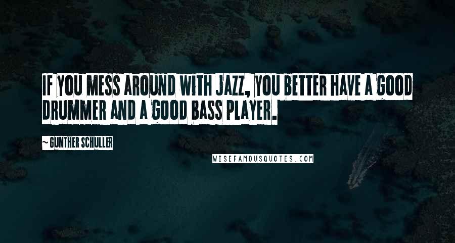 Gunther Schuller Quotes: If you mess around with jazz, you better have a good drummer and a good bass player.