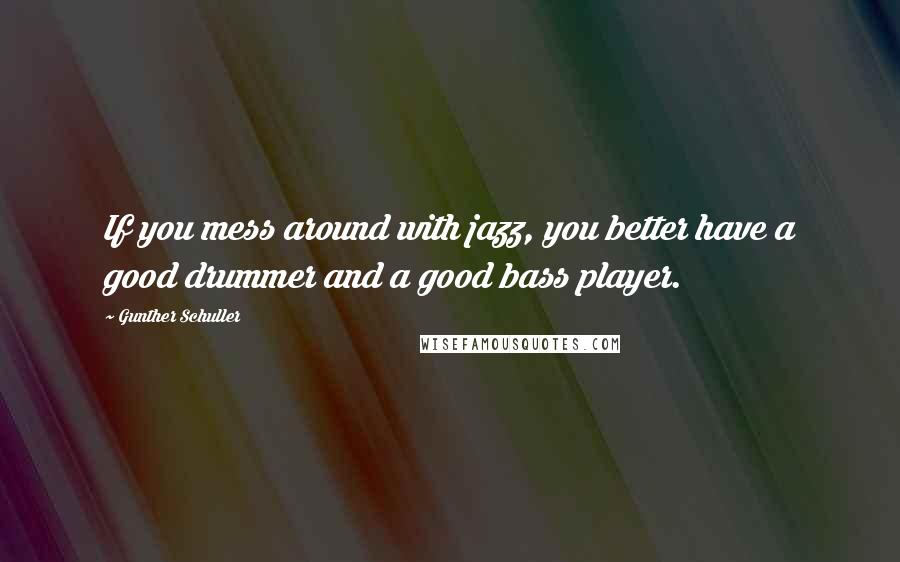 Gunther Schuller Quotes: If you mess around with jazz, you better have a good drummer and a good bass player.