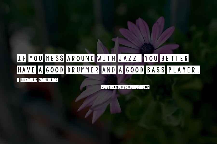 Gunther Schuller Quotes: If you mess around with jazz, you better have a good drummer and a good bass player.