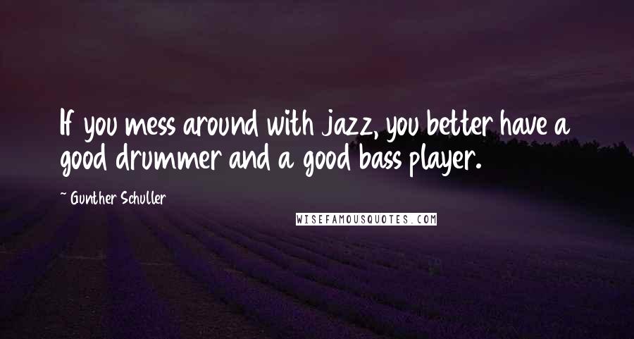 Gunther Schuller Quotes: If you mess around with jazz, you better have a good drummer and a good bass player.