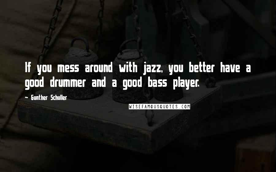 Gunther Schuller Quotes: If you mess around with jazz, you better have a good drummer and a good bass player.