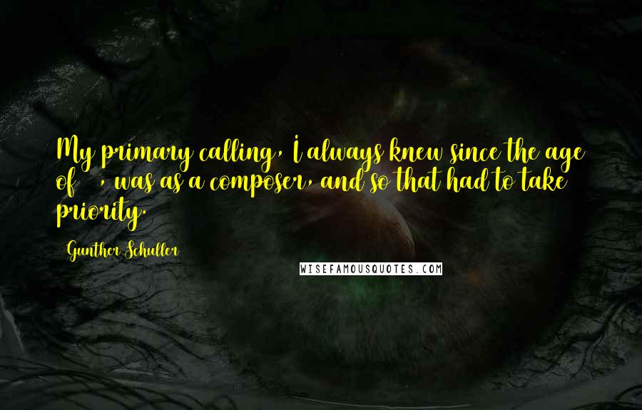 Gunther Schuller Quotes: My primary calling, I always knew since the age of 11, was as a composer, and so that had to take priority.