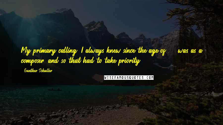 Gunther Schuller Quotes: My primary calling, I always knew since the age of 11, was as a composer, and so that had to take priority.