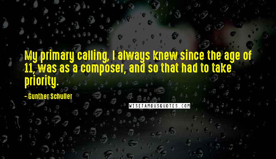 Gunther Schuller Quotes: My primary calling, I always knew since the age of 11, was as a composer, and so that had to take priority.