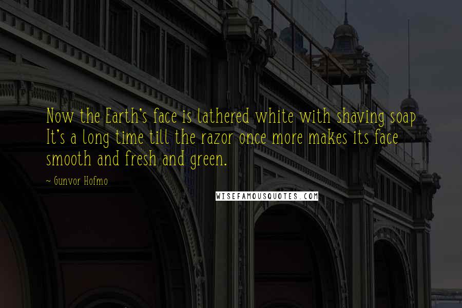Gunvor Hofmo Quotes: Now the Earth's face is lathered white with shaving soap It's a long time till the razor once more makes its face smooth and fresh and green.
