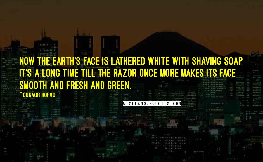 Gunvor Hofmo Quotes: Now the Earth's face is lathered white with shaving soap It's a long time till the razor once more makes its face smooth and fresh and green.