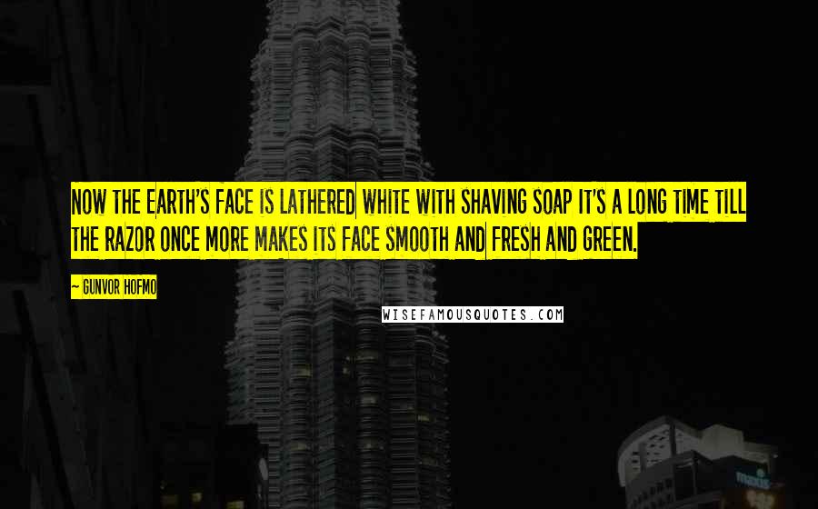 Gunvor Hofmo Quotes: Now the Earth's face is lathered white with shaving soap It's a long time till the razor once more makes its face smooth and fresh and green.