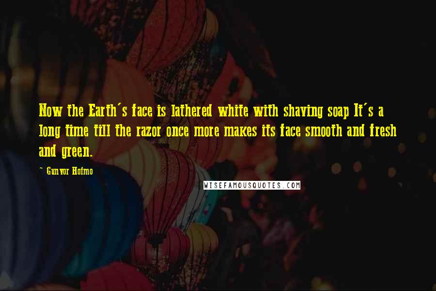 Gunvor Hofmo Quotes: Now the Earth's face is lathered white with shaving soap It's a long time till the razor once more makes its face smooth and fresh and green.