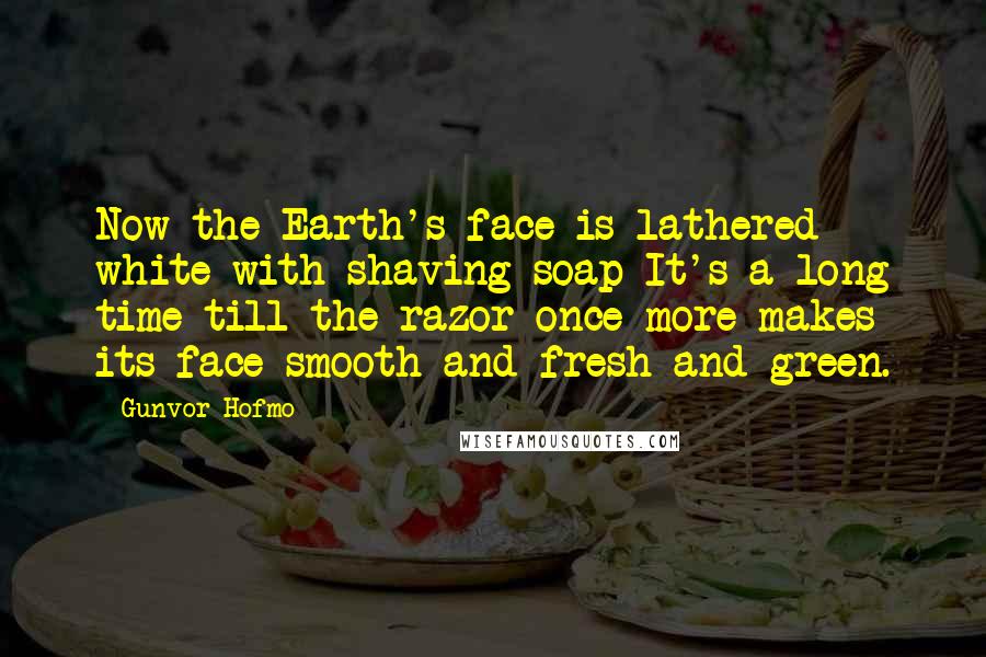 Gunvor Hofmo Quotes: Now the Earth's face is lathered white with shaving soap It's a long time till the razor once more makes its face smooth and fresh and green.