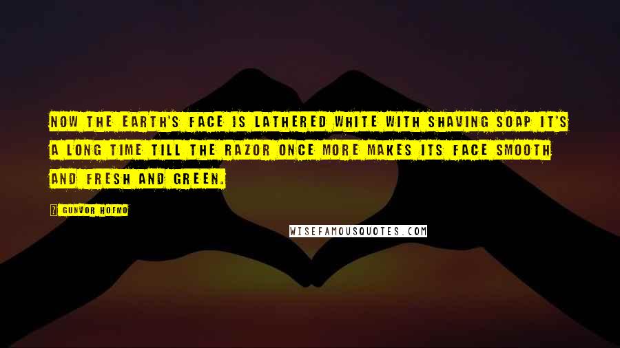 Gunvor Hofmo Quotes: Now the Earth's face is lathered white with shaving soap It's a long time till the razor once more makes its face smooth and fresh and green.