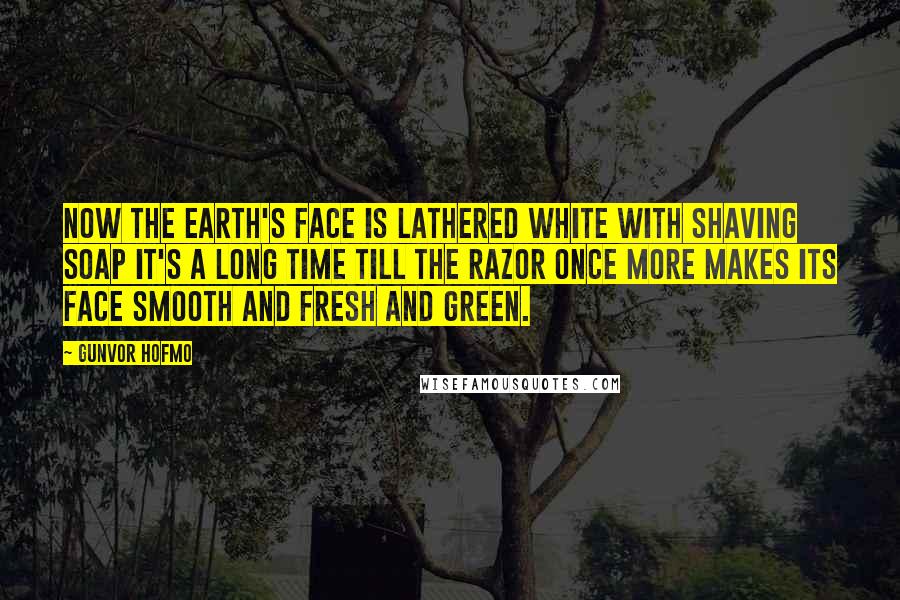Gunvor Hofmo Quotes: Now the Earth's face is lathered white with shaving soap It's a long time till the razor once more makes its face smooth and fresh and green.