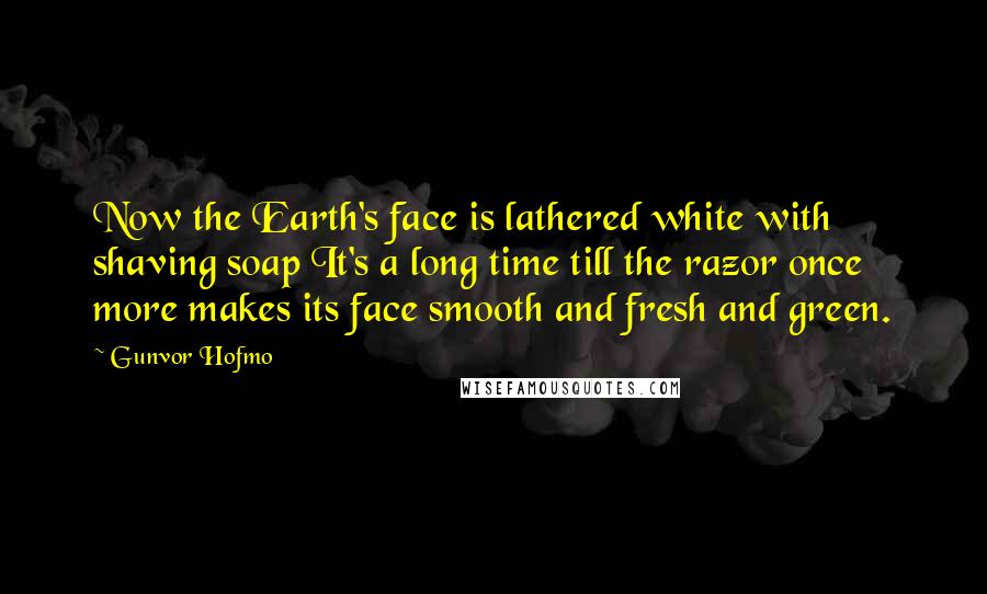 Gunvor Hofmo Quotes: Now the Earth's face is lathered white with shaving soap It's a long time till the razor once more makes its face smooth and fresh and green.
