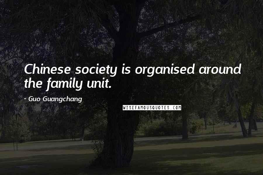 Guo Guangchang Quotes: Chinese society is organised around the family unit.