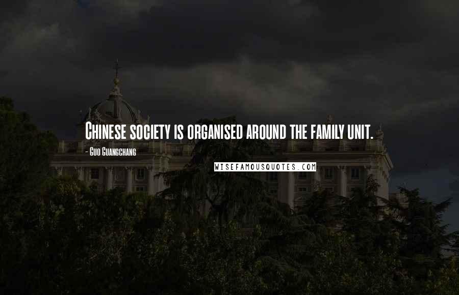 Guo Guangchang Quotes: Chinese society is organised around the family unit.