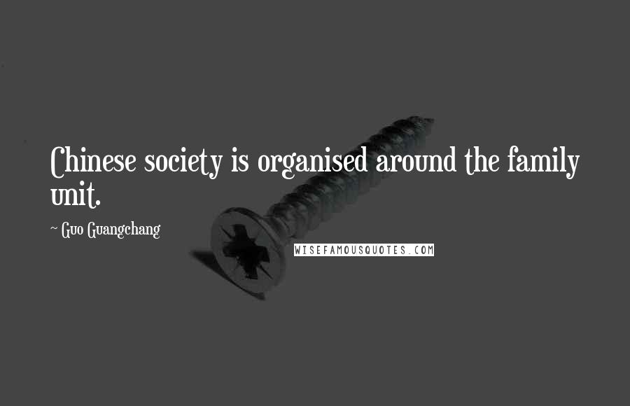 Guo Guangchang Quotes: Chinese society is organised around the family unit.