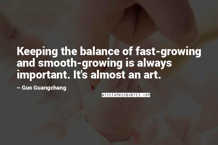 Guo Guangchang Quotes: Keeping the balance of fast-growing and smooth-growing is always important. It's almost an art.