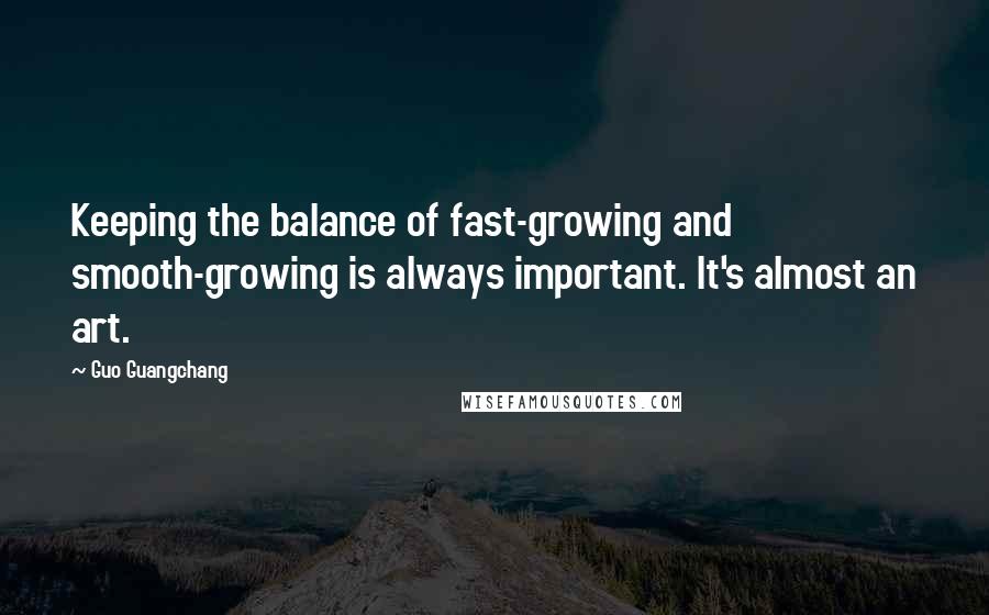 Guo Guangchang Quotes: Keeping the balance of fast-growing and smooth-growing is always important. It's almost an art.