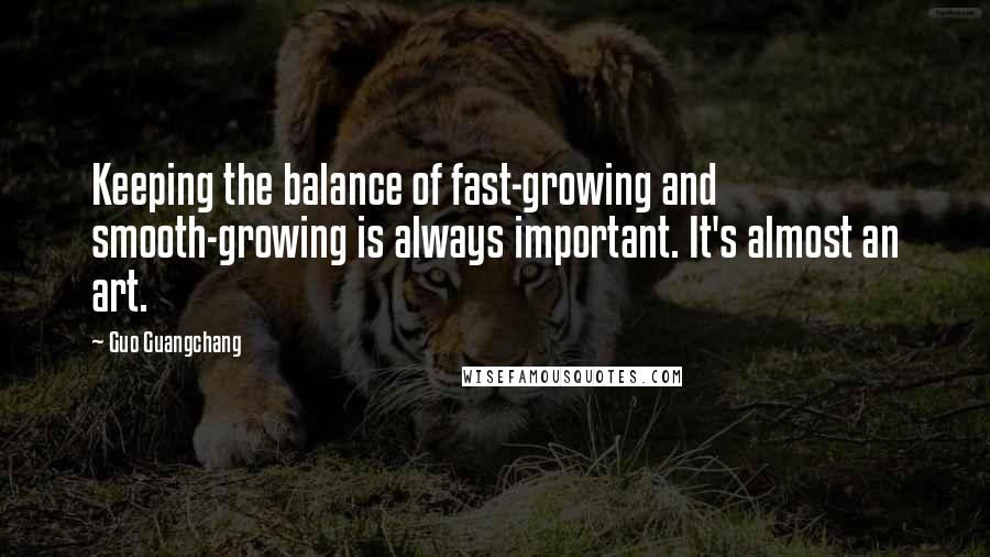 Guo Guangchang Quotes: Keeping the balance of fast-growing and smooth-growing is always important. It's almost an art.