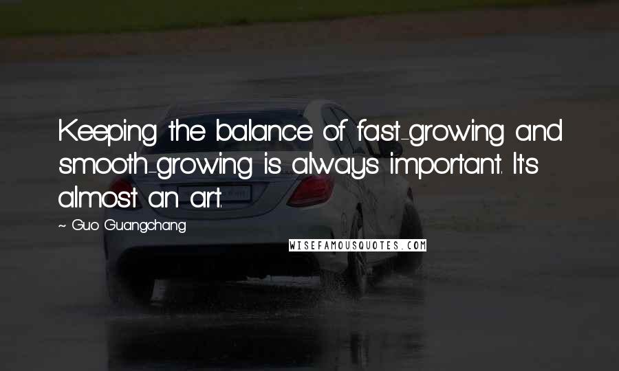 Guo Guangchang Quotes: Keeping the balance of fast-growing and smooth-growing is always important. It's almost an art.