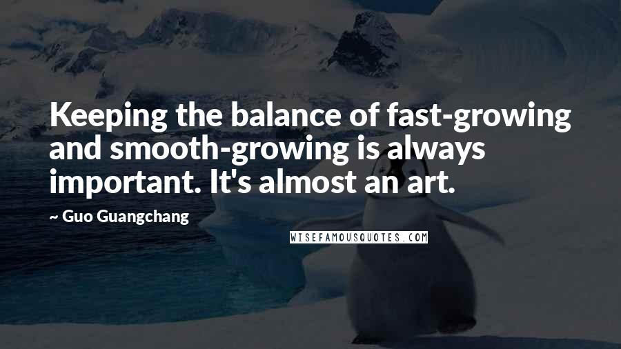 Guo Guangchang Quotes: Keeping the balance of fast-growing and smooth-growing is always important. It's almost an art.