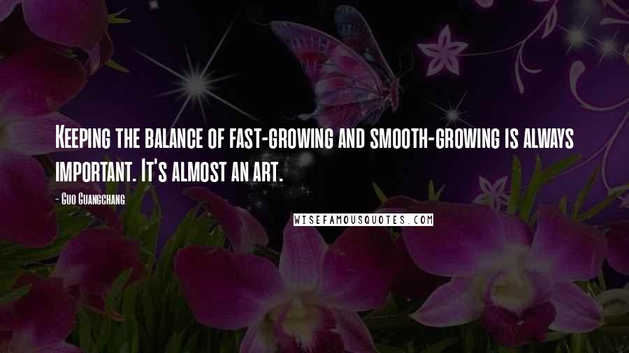 Guo Guangchang Quotes: Keeping the balance of fast-growing and smooth-growing is always important. It's almost an art.