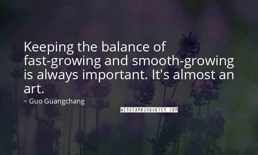 Guo Guangchang Quotes: Keeping the balance of fast-growing and smooth-growing is always important. It's almost an art.