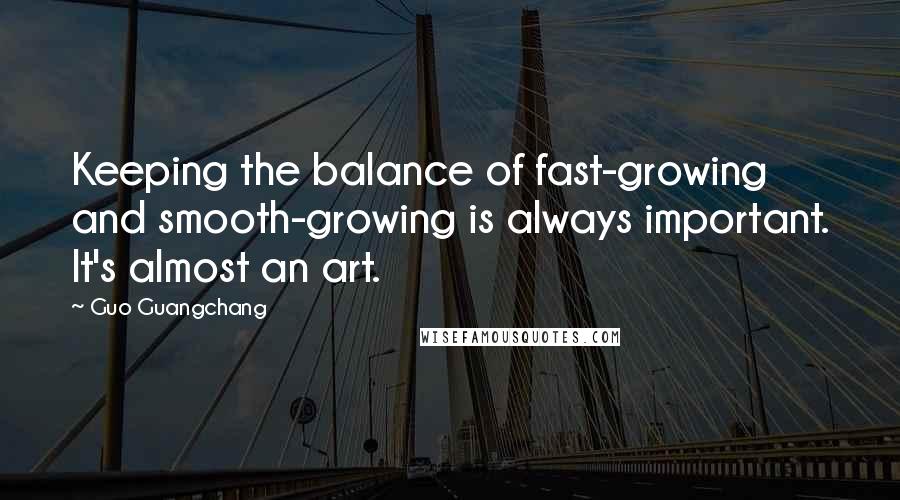 Guo Guangchang Quotes: Keeping the balance of fast-growing and smooth-growing is always important. It's almost an art.