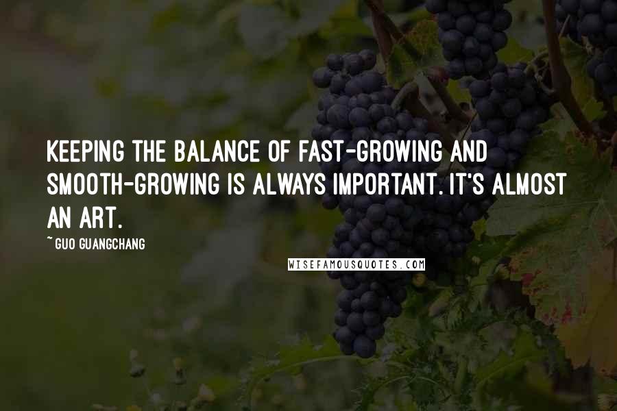 Guo Guangchang Quotes: Keeping the balance of fast-growing and smooth-growing is always important. It's almost an art.