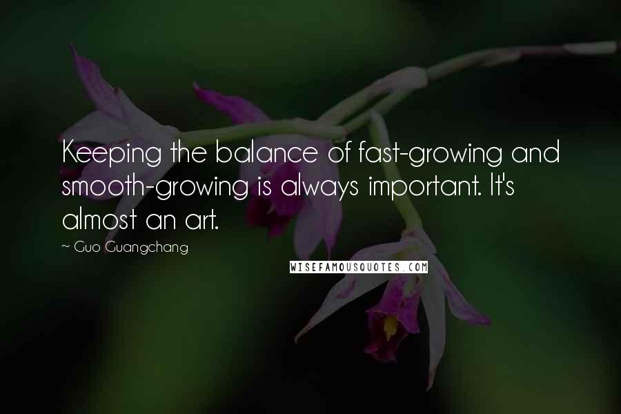 Guo Guangchang Quotes: Keeping the balance of fast-growing and smooth-growing is always important. It's almost an art.