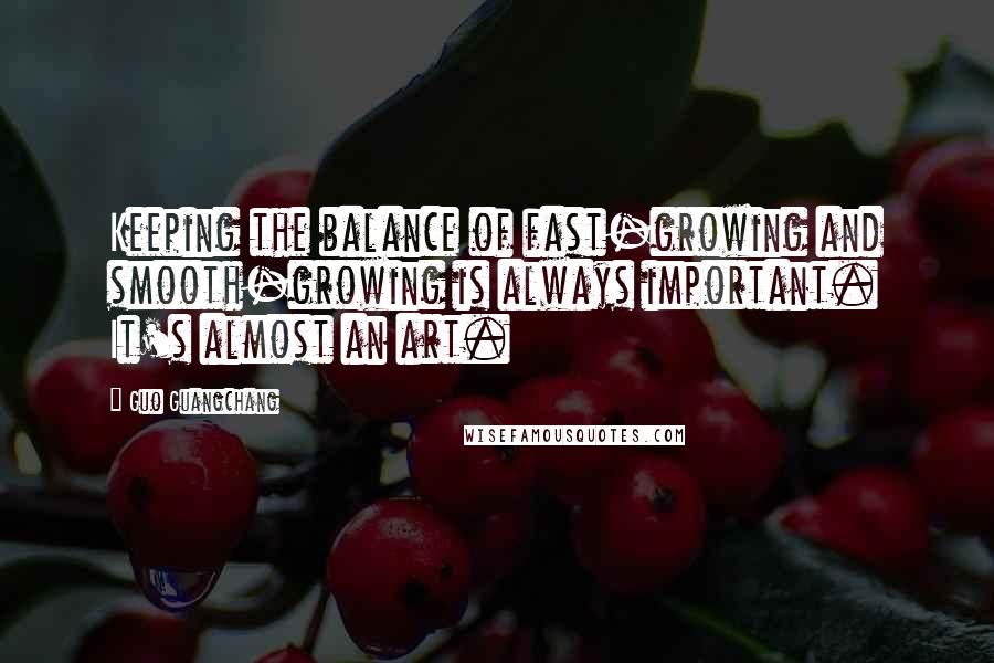 Guo Guangchang Quotes: Keeping the balance of fast-growing and smooth-growing is always important. It's almost an art.