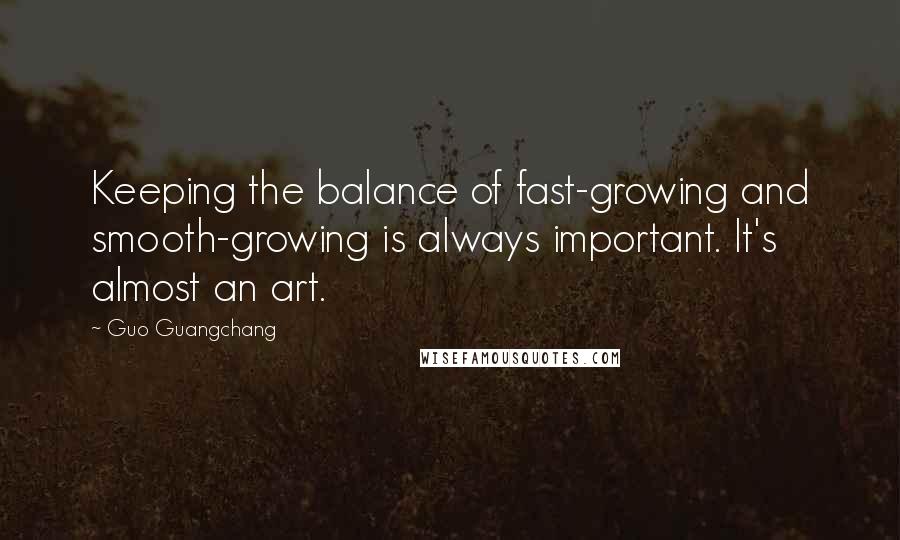 Guo Guangchang Quotes: Keeping the balance of fast-growing and smooth-growing is always important. It's almost an art.