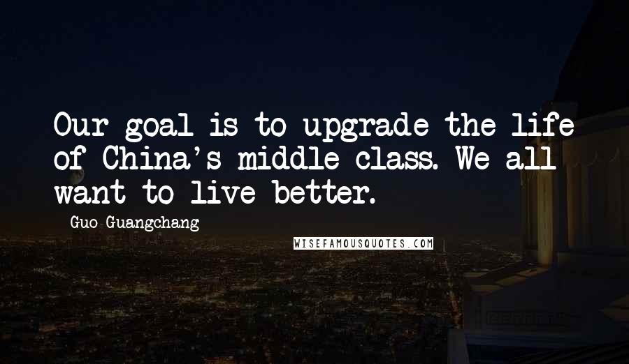 Guo Guangchang Quotes: Our goal is to upgrade the life of China's middle class. We all want to live better.