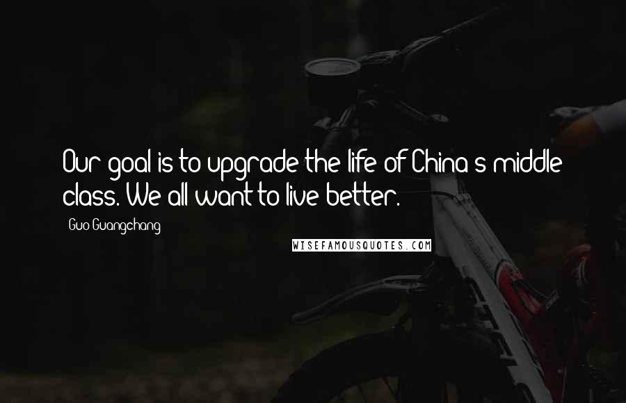 Guo Guangchang Quotes: Our goal is to upgrade the life of China's middle class. We all want to live better.