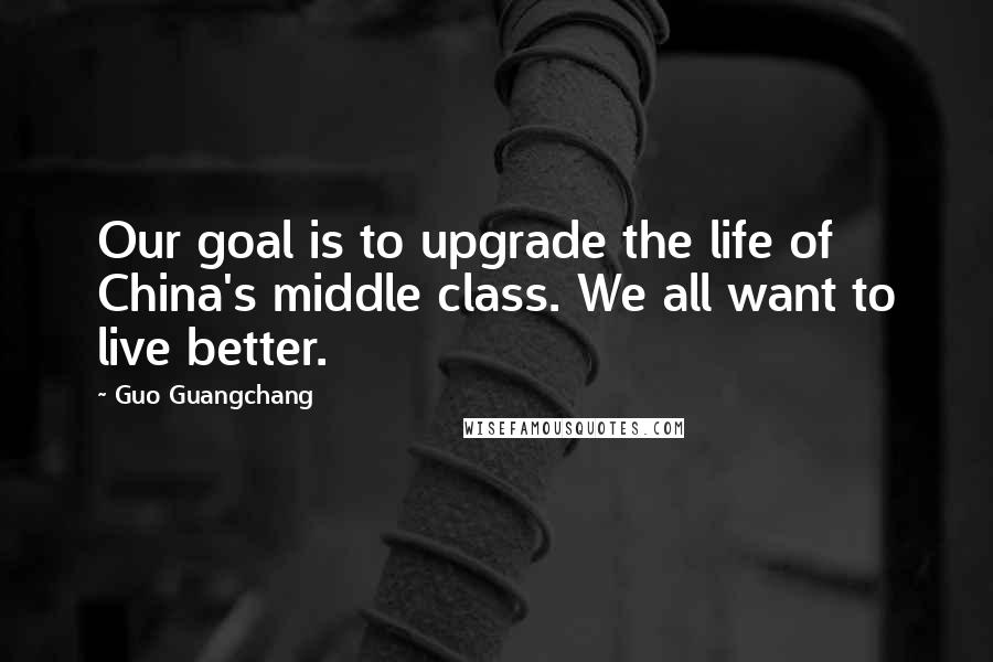 Guo Guangchang Quotes: Our goal is to upgrade the life of China's middle class. We all want to live better.