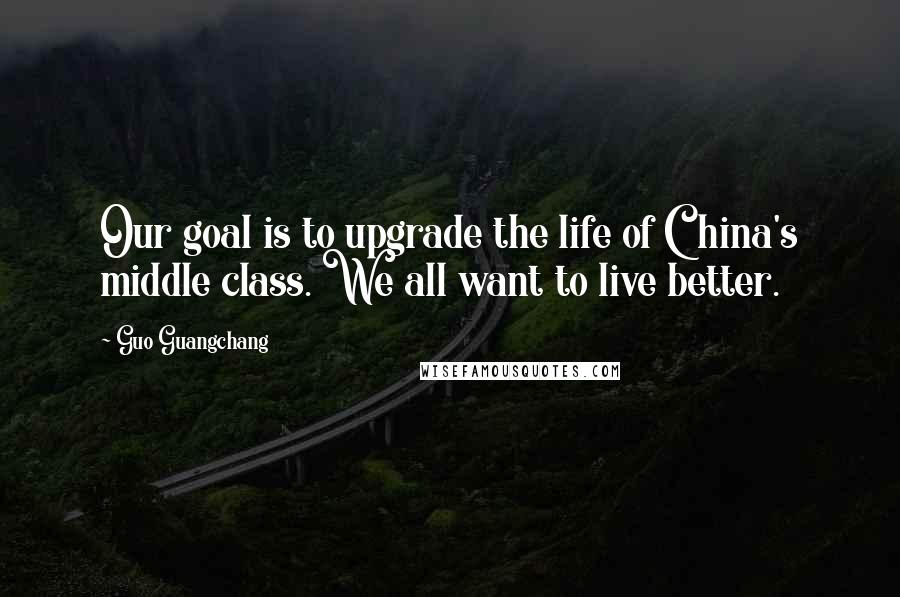 Guo Guangchang Quotes: Our goal is to upgrade the life of China's middle class. We all want to live better.