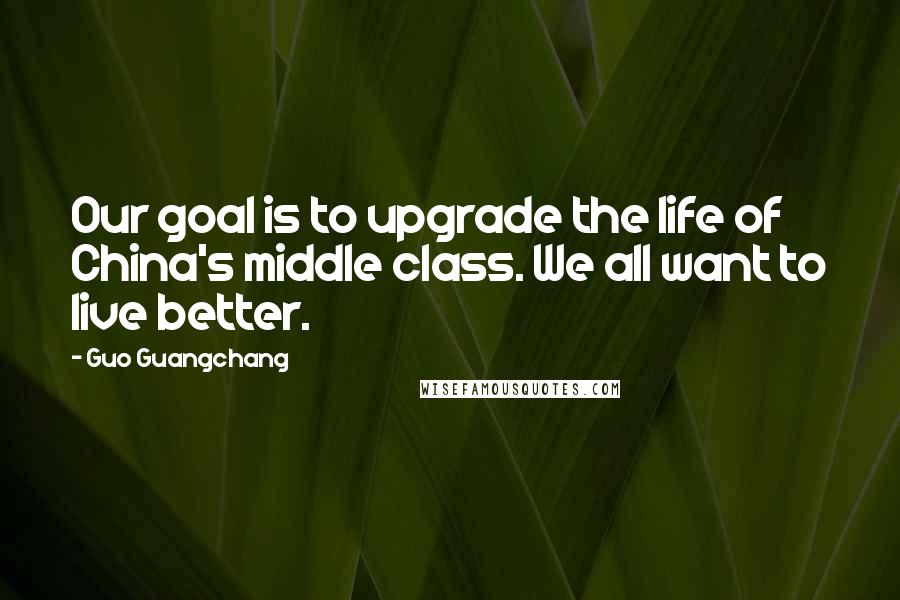 Guo Guangchang Quotes: Our goal is to upgrade the life of China's middle class. We all want to live better.