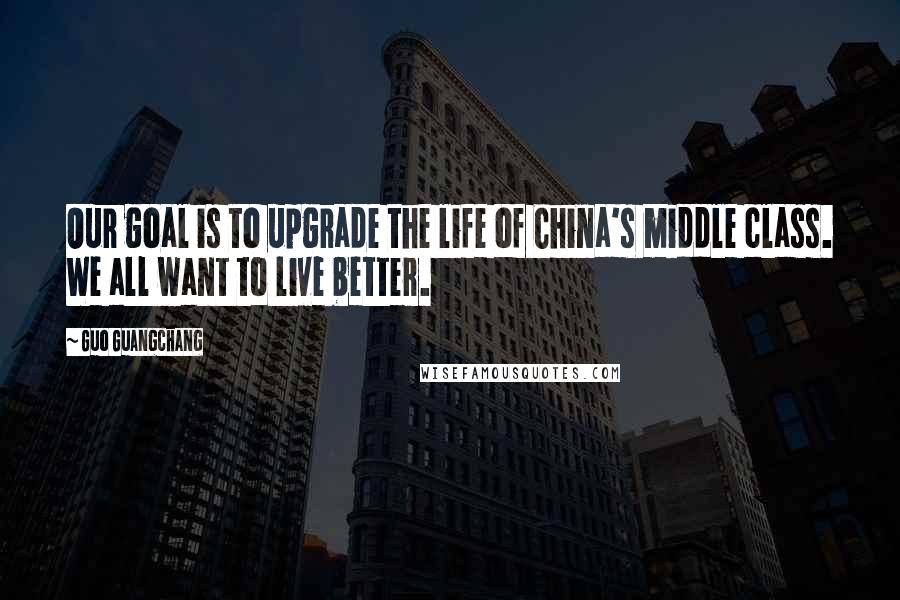 Guo Guangchang Quotes: Our goal is to upgrade the life of China's middle class. We all want to live better.