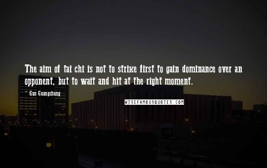Guo Guangchang Quotes: The aim of tai chi is not to strike first to gain dominance over an opponent, but to wait and hit at the right moment.