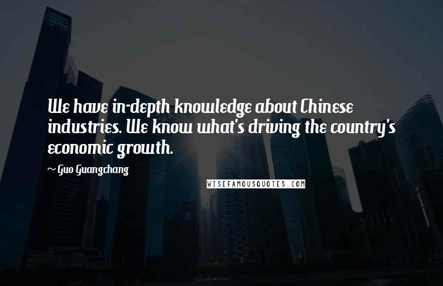 Guo Guangchang Quotes: We have in-depth knowledge about Chinese industries. We know what's driving the country's economic growth.