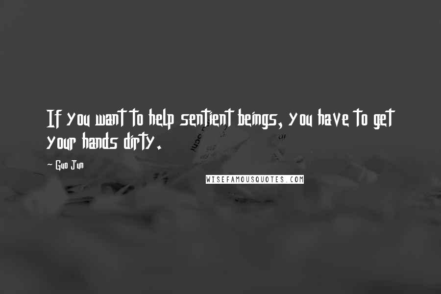 Guo Jun Quotes: If you want to help sentient beings, you have to get your hands dirty.
