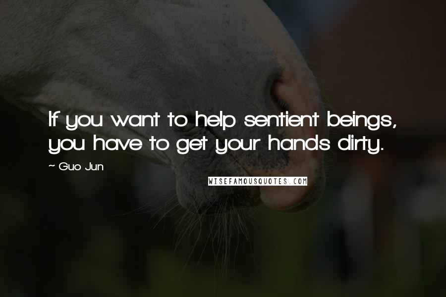 Guo Jun Quotes: If you want to help sentient beings, you have to get your hands dirty.