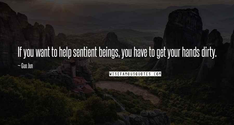 Guo Jun Quotes: If you want to help sentient beings, you have to get your hands dirty.