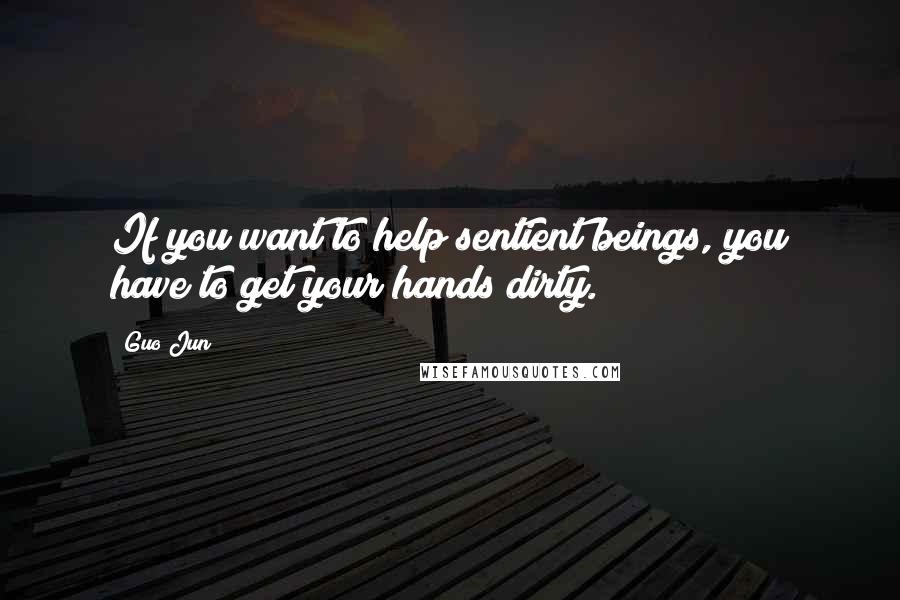 Guo Jun Quotes: If you want to help sentient beings, you have to get your hands dirty.