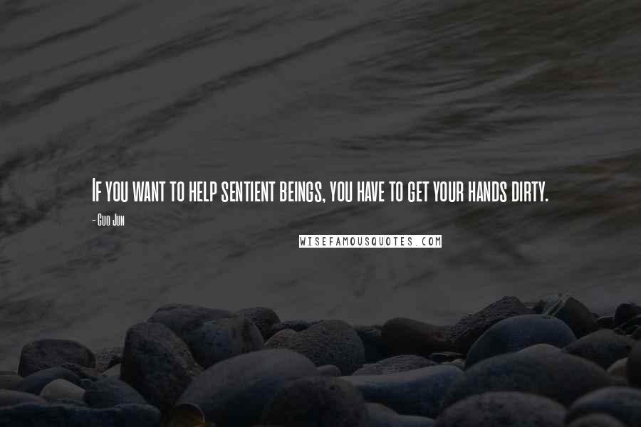 Guo Jun Quotes: If you want to help sentient beings, you have to get your hands dirty.